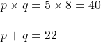 \begin{align*}p\times q&=5\times8=40\\[10pt]p+q&=22\end{align}