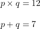 \begin{align*}p\times q&=12\\[10pt]p+q&=7\end{align}