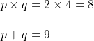 \begin{align*}p\times q&=2\times4=8\\[10pt]p+q&=9\end{align}