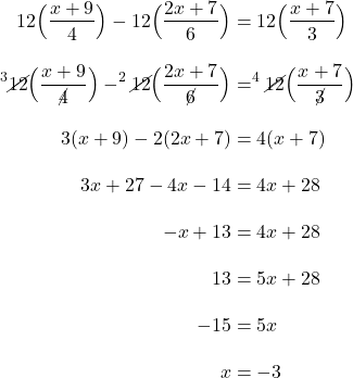 \begin{align*}12\Big(\frac{x+9}{4}\Big)-12\Big(\frac{2x+7}{6}\Big)&=12\Big(\frac{x+7}{3}\Big)\\[10pt]^3\cancel{12}\Big(\frac{x+9}{\cancel{4}}\Big)-^2\cancel{12}\Big(\frac{2x+7}{\cancel{6}}\Big)&=^4\cancel{12}\Big(\frac{x+7}{\cancel{3}}\Big)\\[10pt] 3(x+9)-2(2x+7)&=4(x+7) \\[10pt] 3x+27-4x-14&=4x+28\\[10 pt] -x+13&=4x+28\\[10pt]13&=5x+28\\[10pt]-15&=5x\\[10pt] x&=-3 \end{align*}
