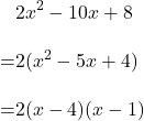 \begin{align*}&2x^2-10x+8\\[10pt]=&2(x^2-5x+4)\\[10pt]=&2(x-4)(x-1)\end{align}