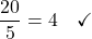 \[\frac{20}{5}= 4\quad \checkmark\]