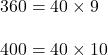 \begin{align*}360 &= 40 \times 9\\[10pt]400 &= 40 \times 10\end{align}