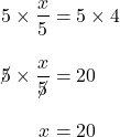 \begin{align*}5\times \frac{x}{5}&=5\times 4\\[10pt]\cancel{5}\times \frac{x}{\cancel{5}}&=20\\[10pt] x&=20\end{align*}