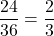\[\frac{24}{36}=\frac{2}{3}\]