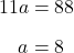 \begin{align*}11a&=88\\[6pt]a&=8\end{align}